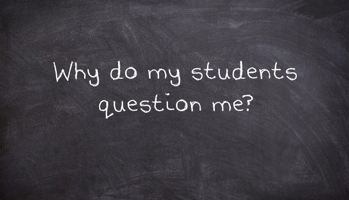 Why do my students question me?